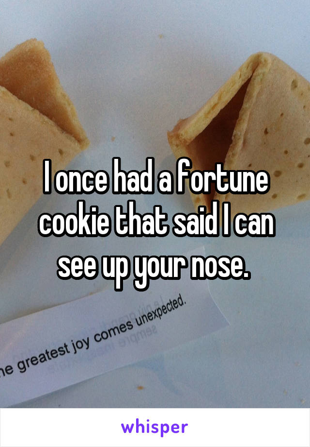 I once had a fortune cookie that said I can see up your nose. 