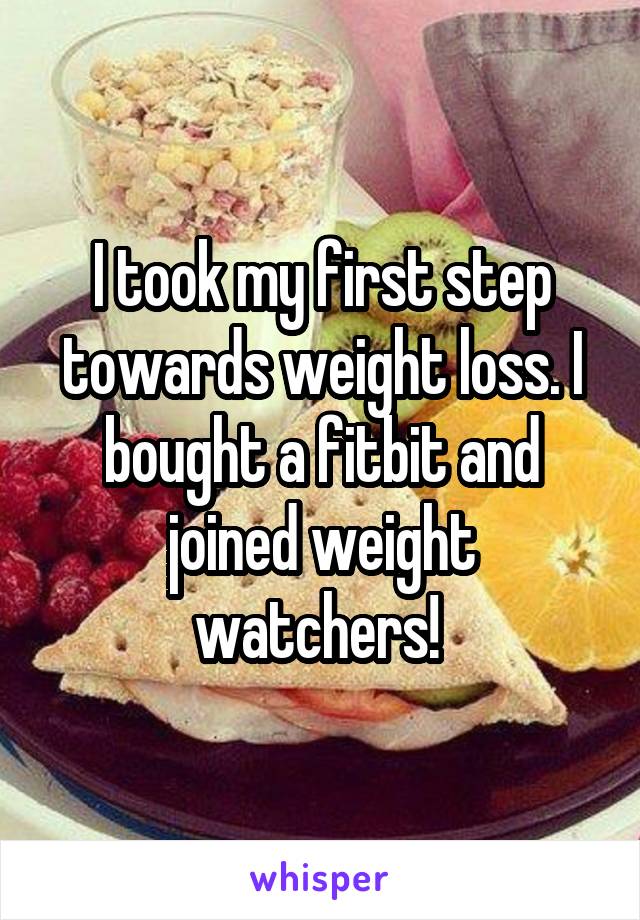 I took my first step towards weight loss. I bought a fitbit and joined weight watchers! 