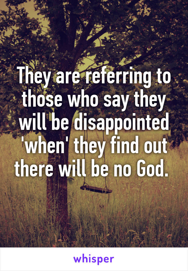 They are referring to those who say they will be disappointed 'when' they find out there will be no God. 
