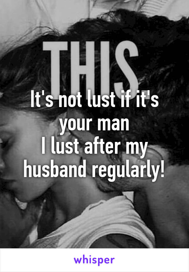 It's not lust if it's your man
I lust after my husband regularly!