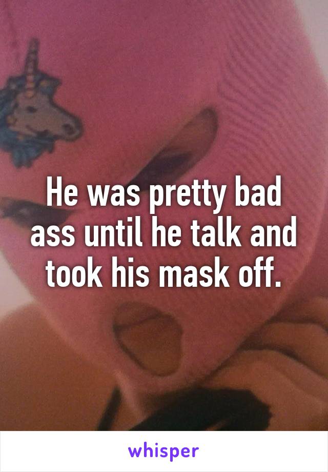 He was pretty bad ass until he talk and took his mask off.