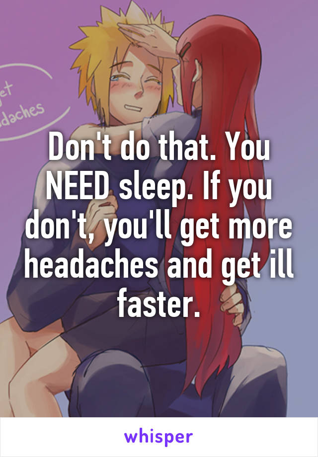 Don't do that. You NEED sleep. If you don't, you'll get more headaches and get ill faster.