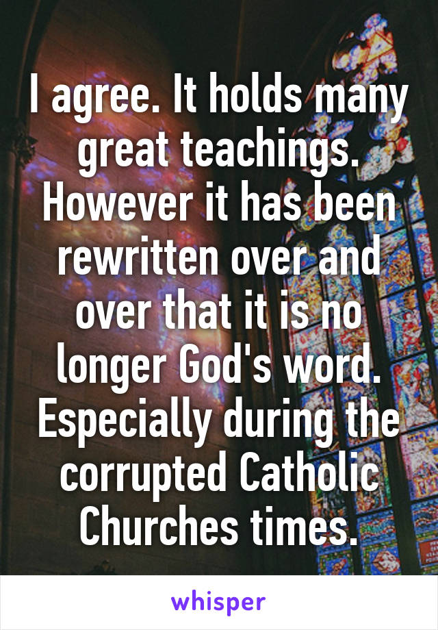 I agree. It holds many great teachings. However it has been rewritten over and over that it is no longer God's word. Especially during the corrupted Catholic Churches times.