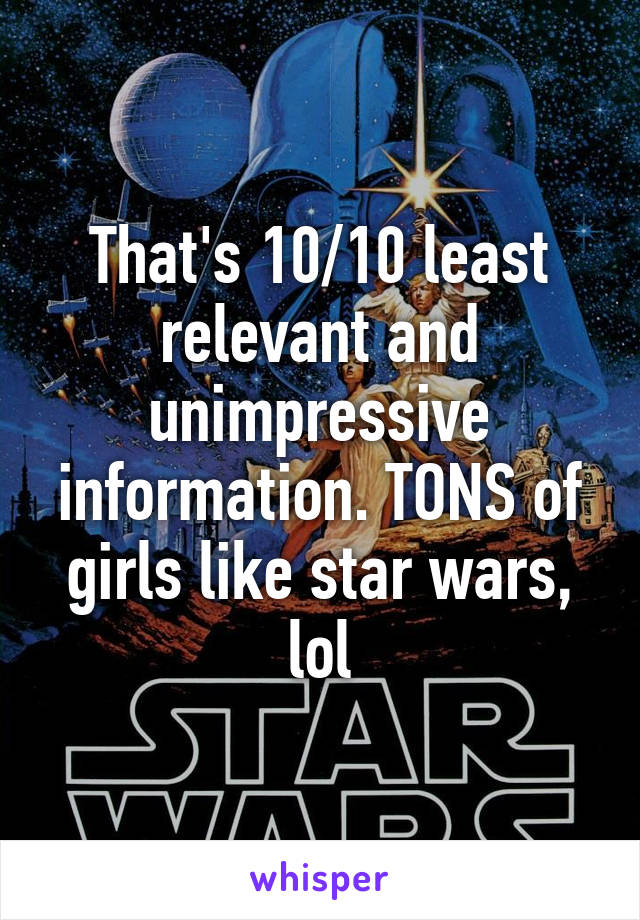 That's 10/10 least relevant and unimpressive information. TONS of girls like star wars, lol
