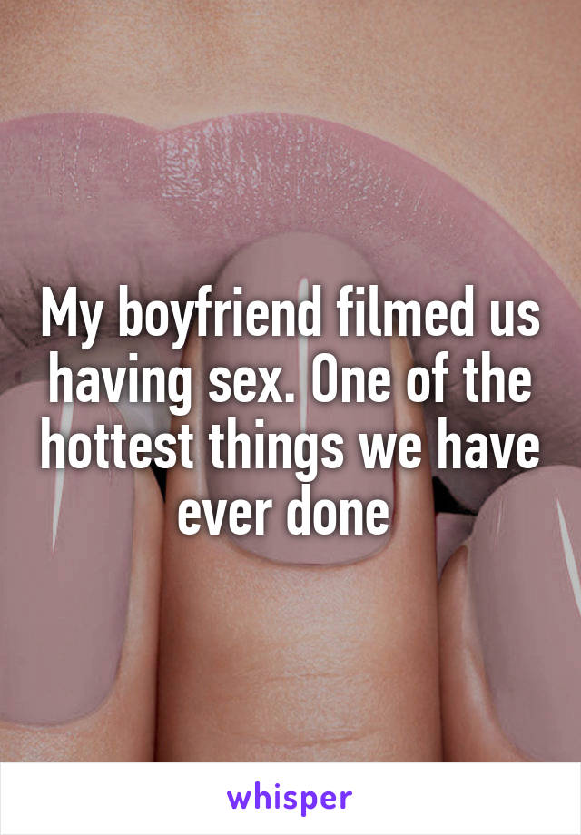 My boyfriend filmed us having sex. One of the hottest things we have ever done 