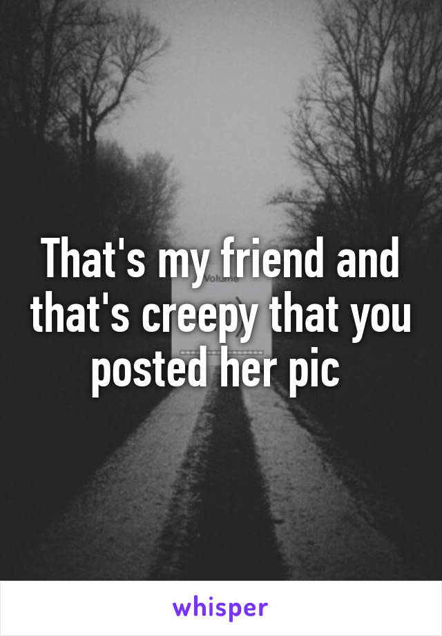 That's my friend and that's creepy that you posted her pic 