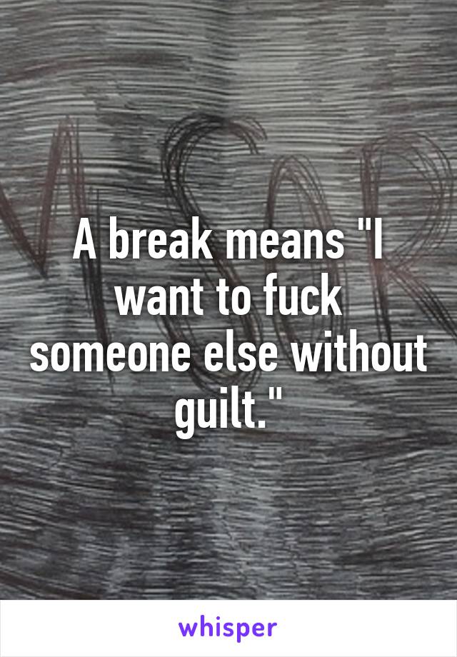 A break means "I want to fuck someone else without guilt."