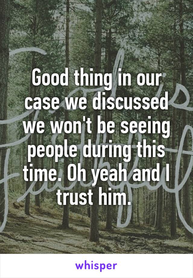 Good thing in our case we discussed we won't be seeing people during this time. Oh yeah and I trust him. 