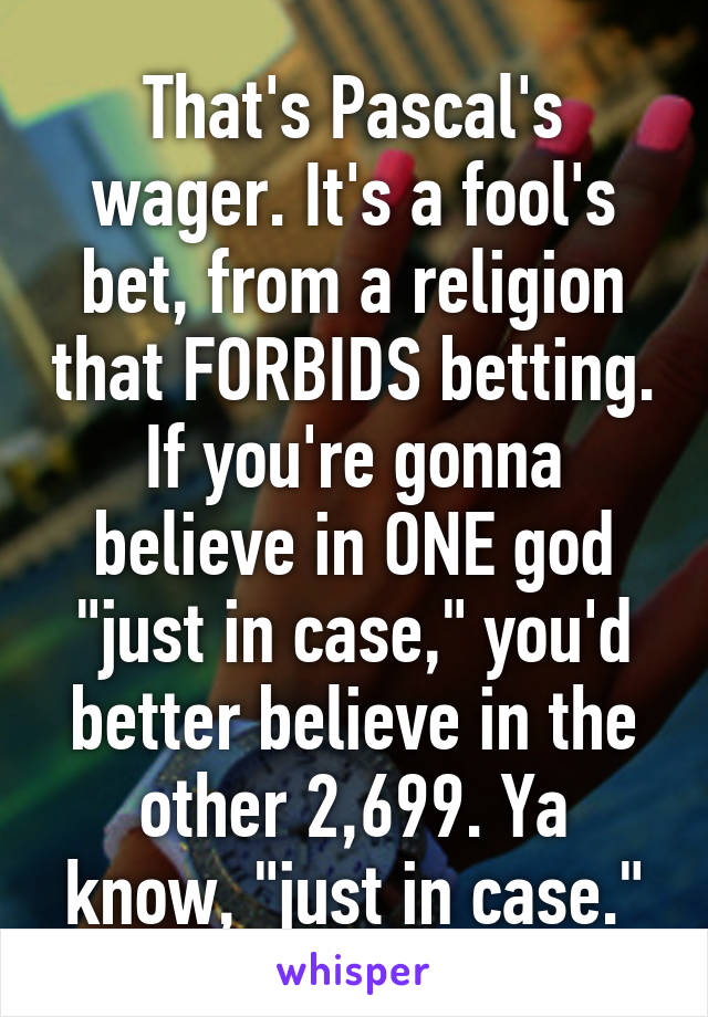 That's Pascal's wager. It's a fool's bet, from a religion that FORBIDS betting. If you're gonna believe in ONE god "just in case," you'd better believe in the other 2,699. Ya know, "just in case."