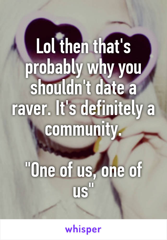 Lol then that's probably why you shouldn't date a raver. It's definitely a community.

"One of us, one of us"