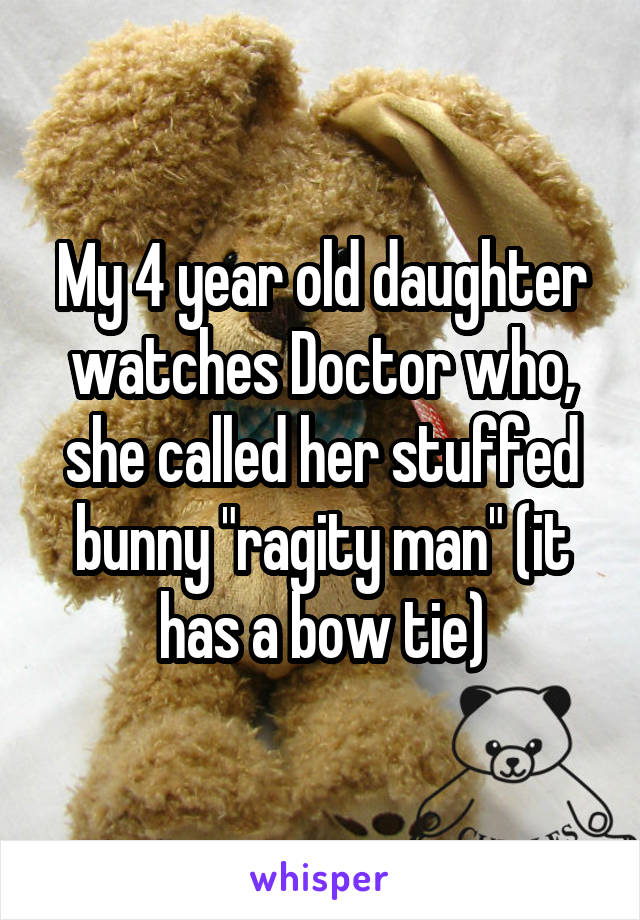 My 4 year old daughter watches Doctor who, she called her stuffed bunny "ragity man" (it has a bow tie)