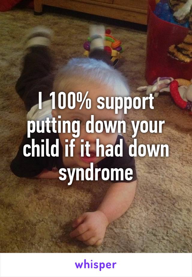 I 100% support putting down your child if it had down syndrome