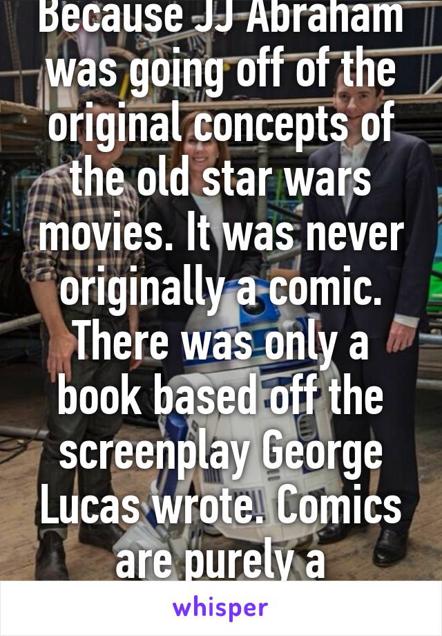 Because JJ Abraham was going off of the original concepts of the old star wars movies. It was never originally a comic. There was only a book based off the screenplay George Lucas wrote. Comics are purely a bi-product. 