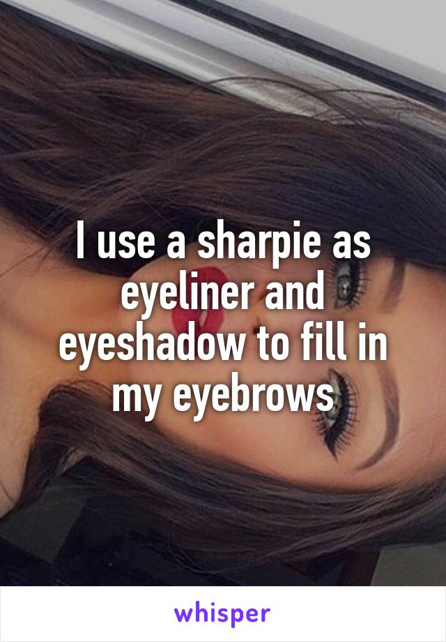 I use a sharpie as eyeliner and eyeshadow to fill in my eyebrows
