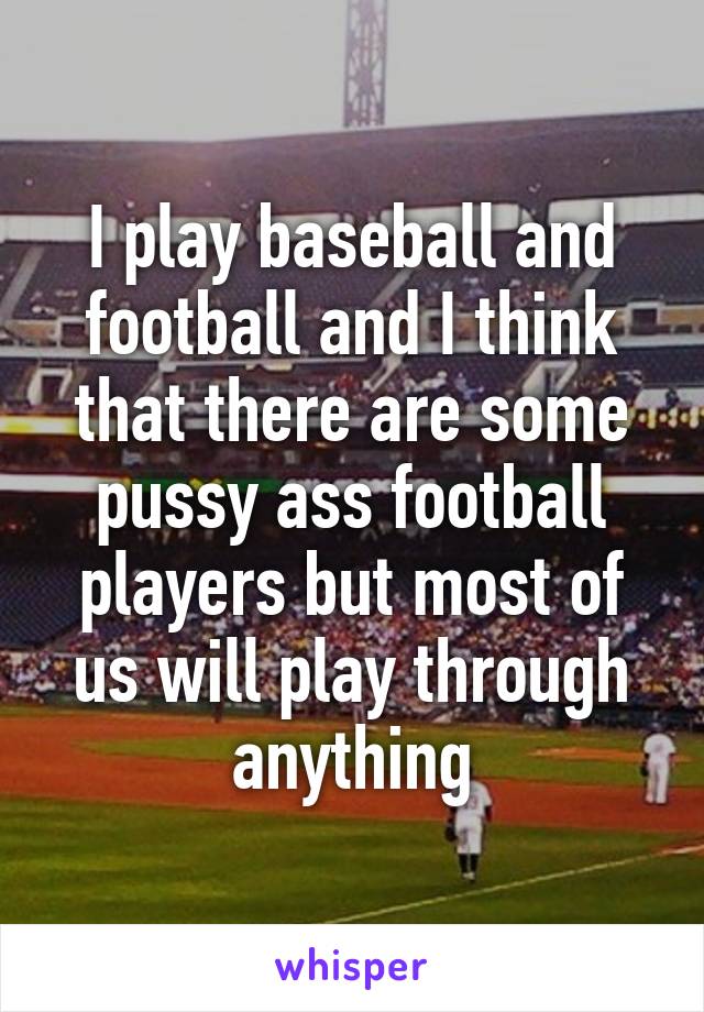 I play baseball and football and I think that there are some pussy ass football players but most of us will play through anything