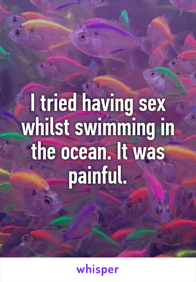 I tried having sex whilst swimming in the ocean. It was painful.