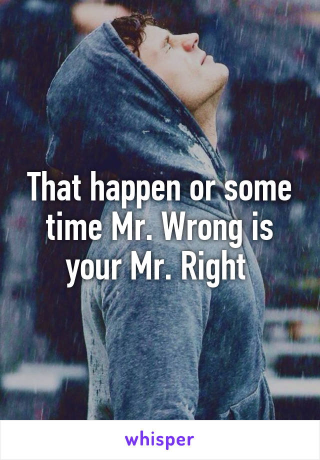 That happen or some time Mr. Wrong is your Mr. Right 