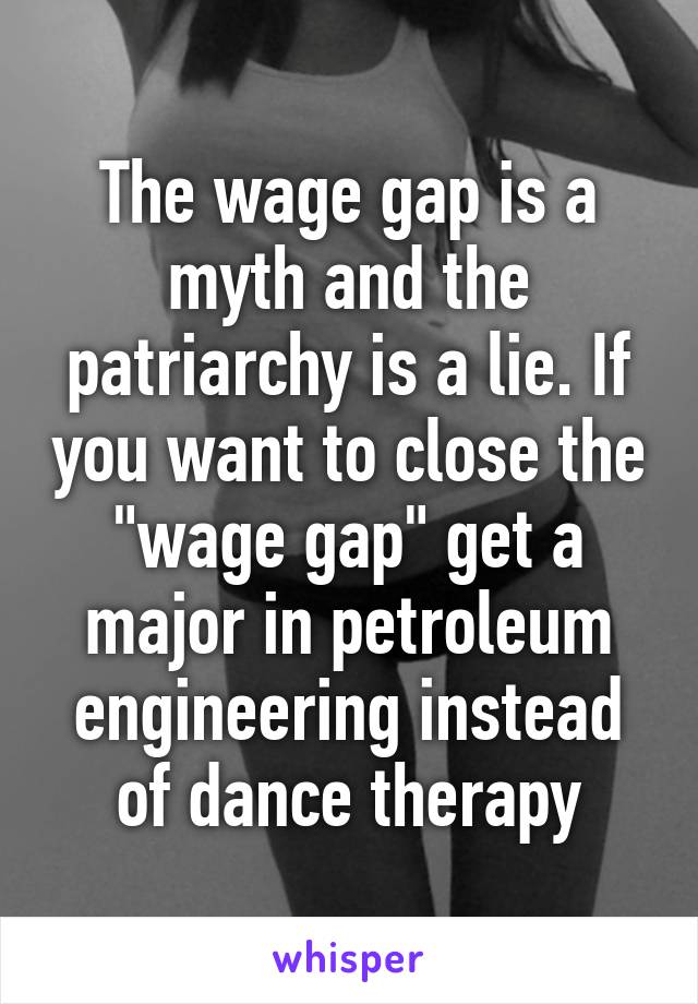 The wage gap is a myth and the patriarchy is a lie. If you want to close the "wage gap" get a major in petroleum engineering instead of dance therapy