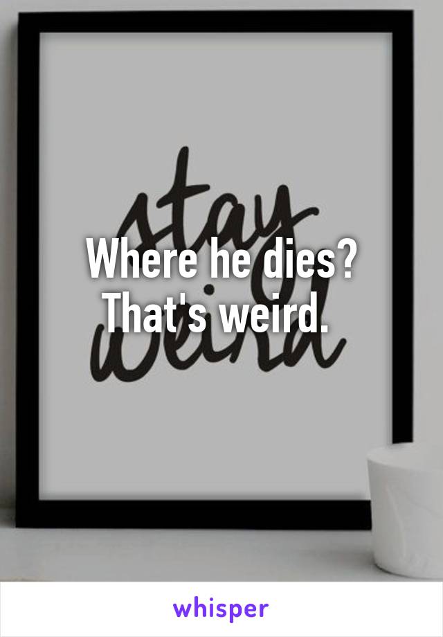 Where he dies? That's weird. 
