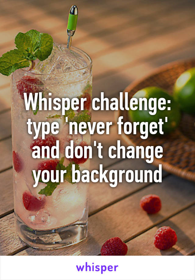 Whisper challenge: type 'never forget' and don't change your background