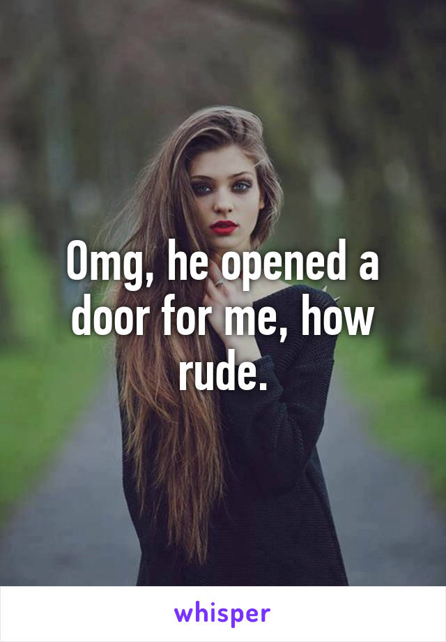 Omg, he opened a door for me, how rude.