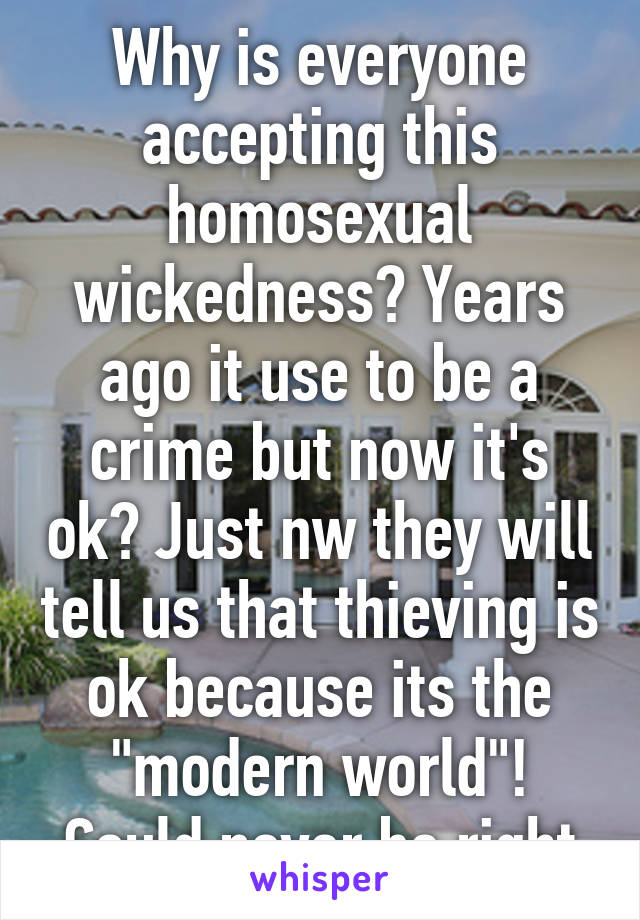 Why is everyone accepting this homosexual wickedness? Years ago it use to be a crime but now it's ok? Just nw they will tell us that thieving is ok because its the "modern world"! Could never be right