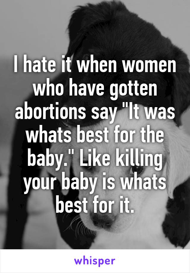 I hate it when women who have gotten abortions say "It was whats best for the baby." Like killing your baby is whats best for it.