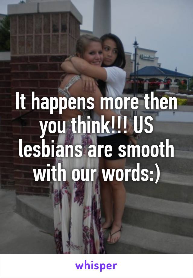 It happens more then you think!!! US lesbians are smooth with our words:)