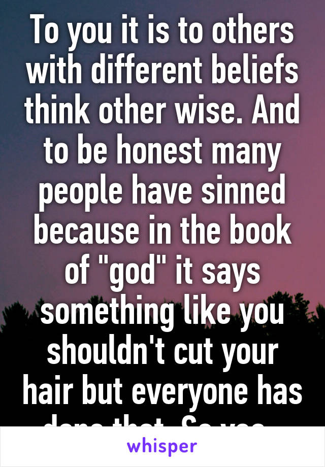 To you it is to others with different beliefs think other wise. And to be honest many people have sinned because in the book of "god" it says something like you shouldn't cut your hair but everyone has done that. So yea. 