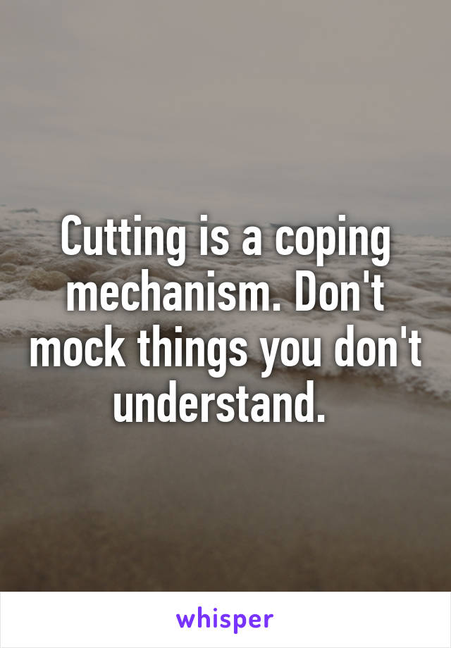 Cutting is a coping mechanism. Don't mock things you don't understand. 