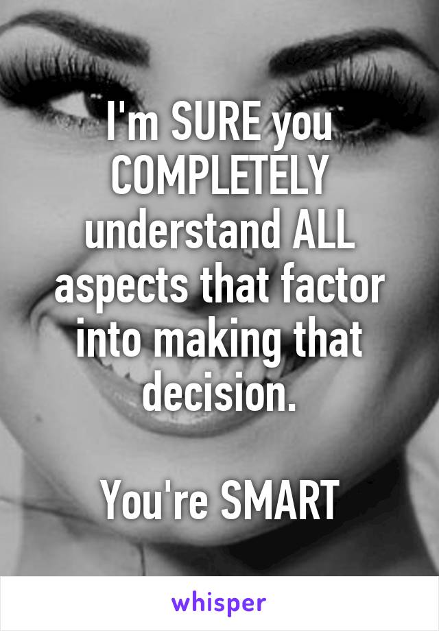 I'm SURE you COMPLETELY understand ALL aspects that factor into making that decision.

You're SMART