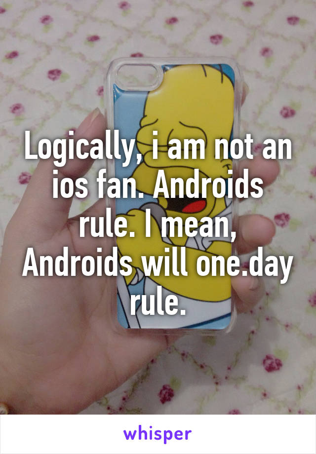 Logically, i am not an ios fan. Androids rule. I mean, Androids will one.day rule.