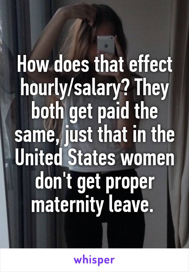 How does that effect hourly/salary? They both get paid the same, just that in the United States women don't get proper maternity leave. 
