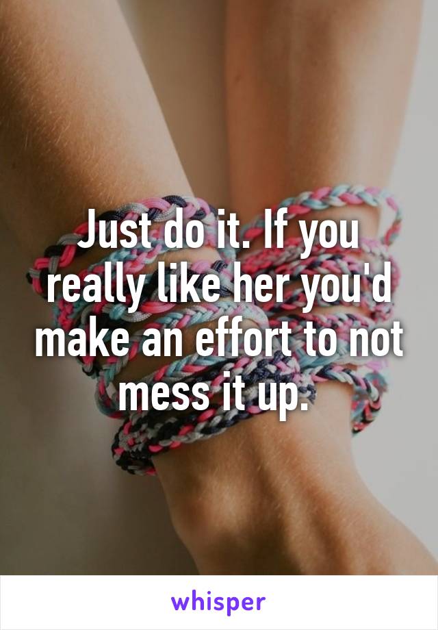 Just do it. If you really like her you'd make an effort to not mess it up. 