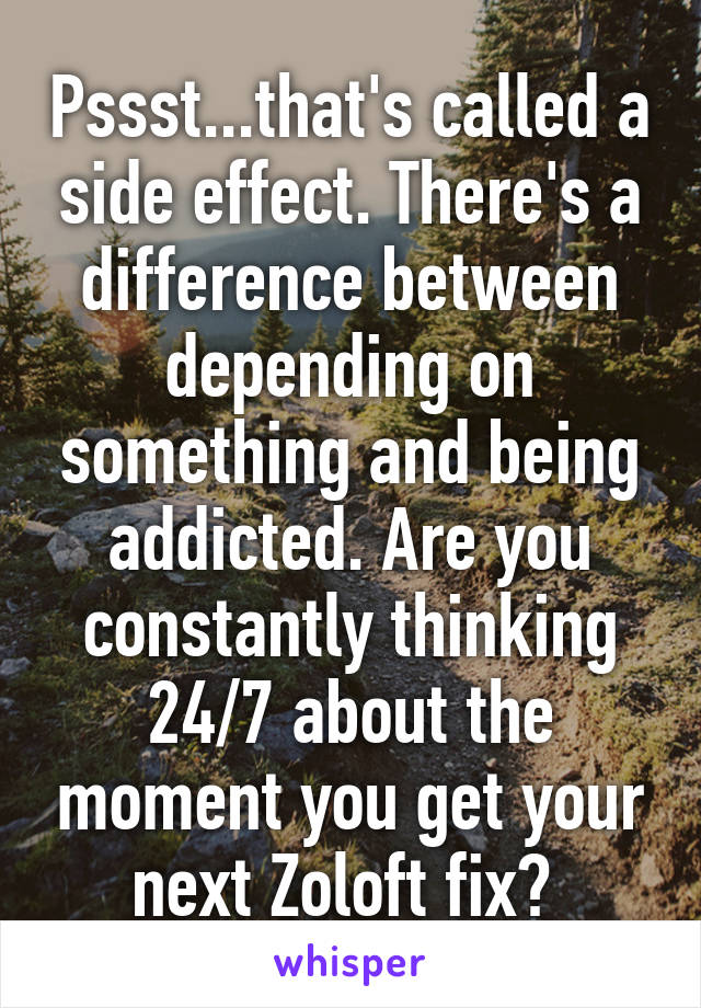 Pssst...that's called a side effect. There's a difference between depending on something and being addicted. Are you constantly thinking 24/7 about the moment you get your next Zoloft fix? 