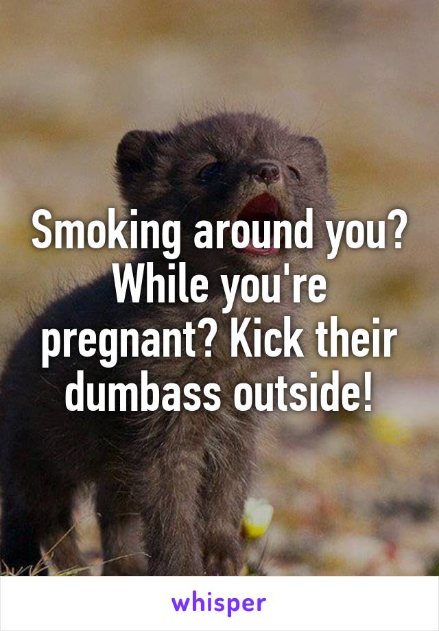 Smoking around you? While you're pregnant? Kick their dumbass outside!