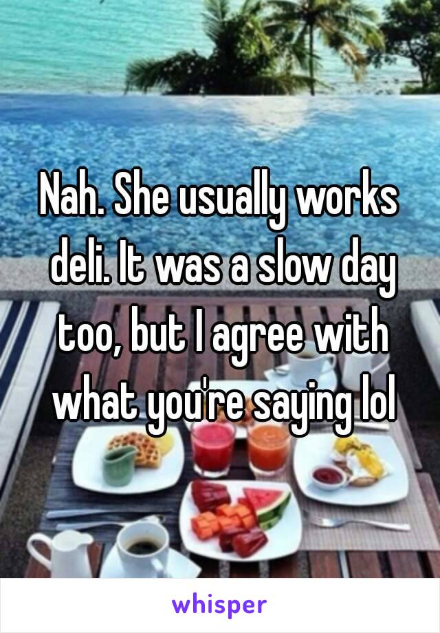Nah. She usually works deli. It was a slow day too, but I agree with what you're saying lol