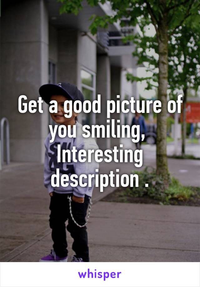 Get a good picture of you smiling, 
Interesting description .