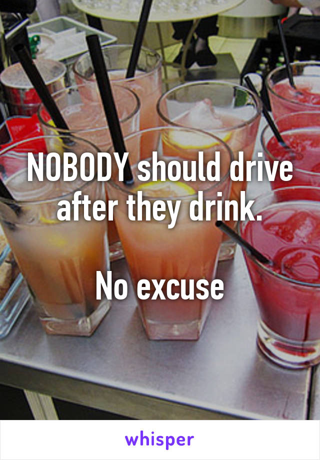 NOBODY should drive after they drink.

No excuse