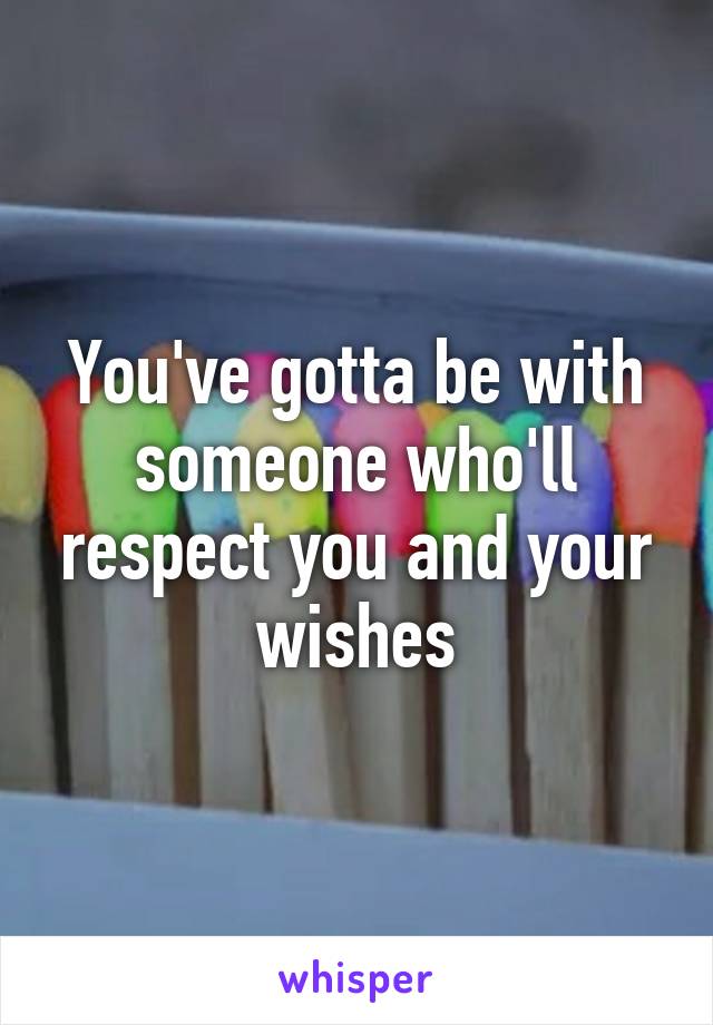 You've gotta be with someone who'll respect you and your wishes