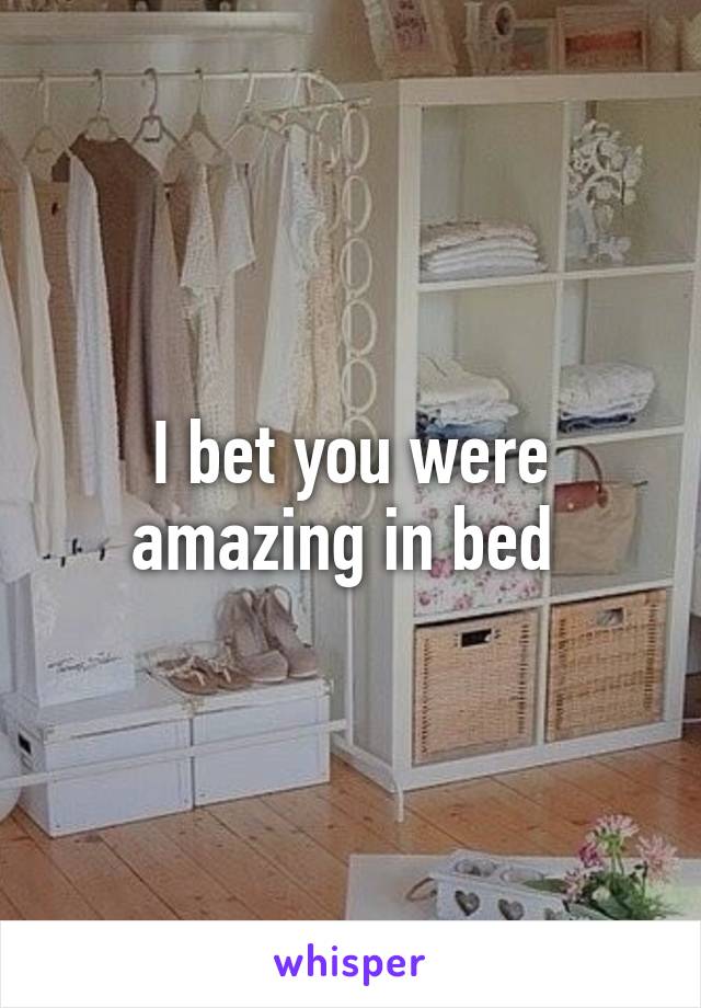I bet you were amazing in bed 