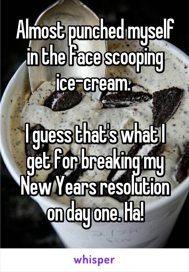 Almost punched myself in the face scooping ice-cream. 

I guess that's what I get for breaking my New Years resolution on day one. Ha!
