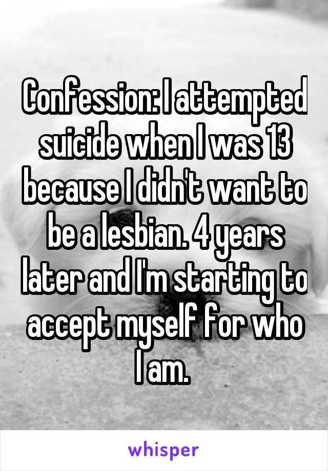 Confession: I attempted suicide when I was 13 because I didn't want to be a lesbian. 4 years later and I'm starting to accept myself for who I am. 