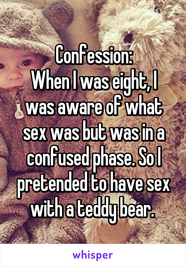 Confession:
When I was eight, I was aware of what sex was but was in a confused phase. So I pretended to have sex with a teddy bear. 