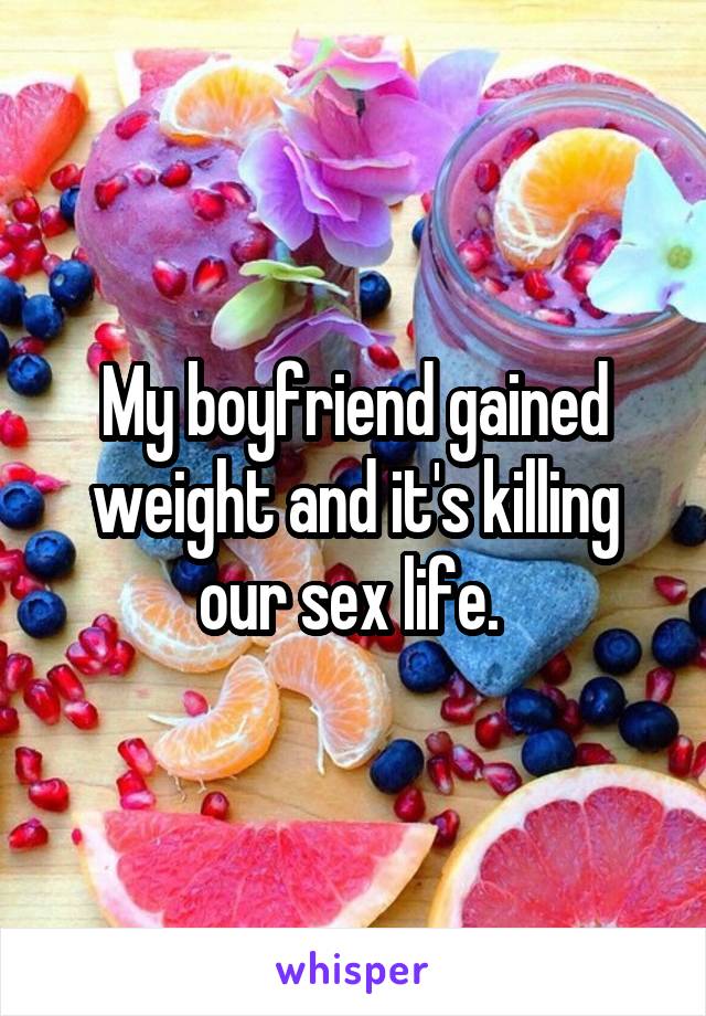 My boyfriend gained weight and it's killing our sex life. 