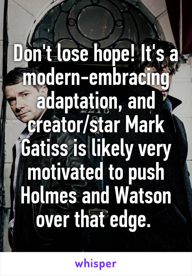Don't lose hope! It's a modern-embracing adaptation, and creator/star Mark Gatiss is likely very motivated to push Holmes and Watson over that edge. 
