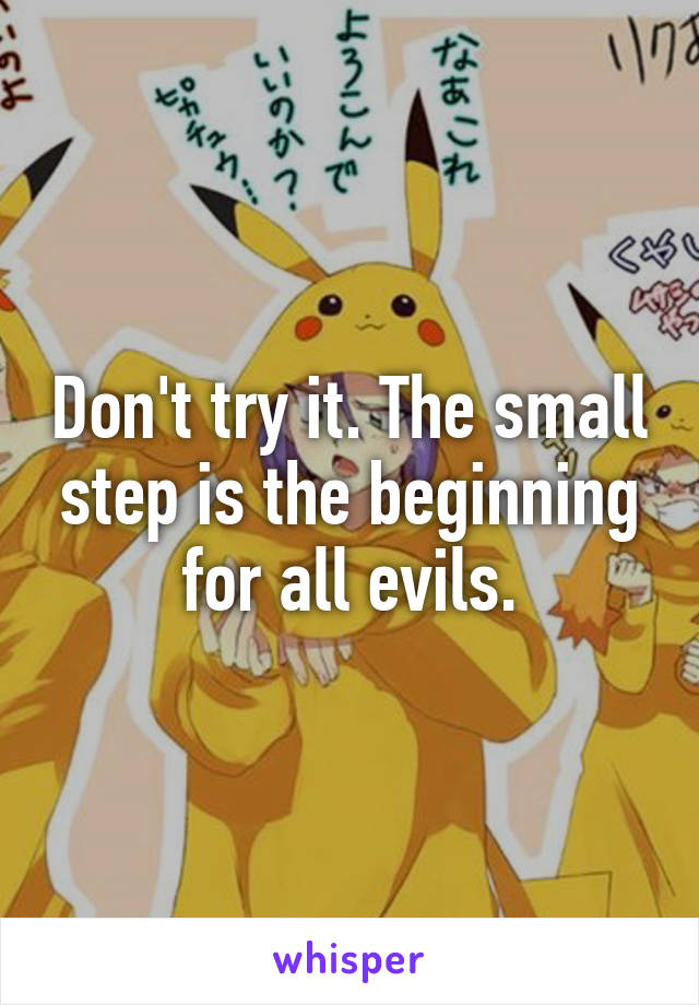 Don't try it. The small step is the beginning for all evils.