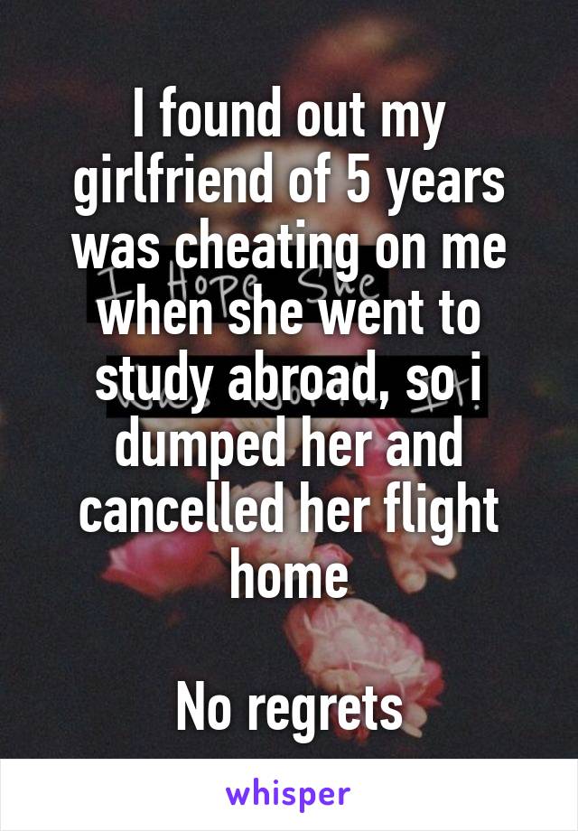 I found out my girlfriend of 5 years was cheating on me when she went to study abroad, so i dumped her and cancelled her flight home

No regrets
