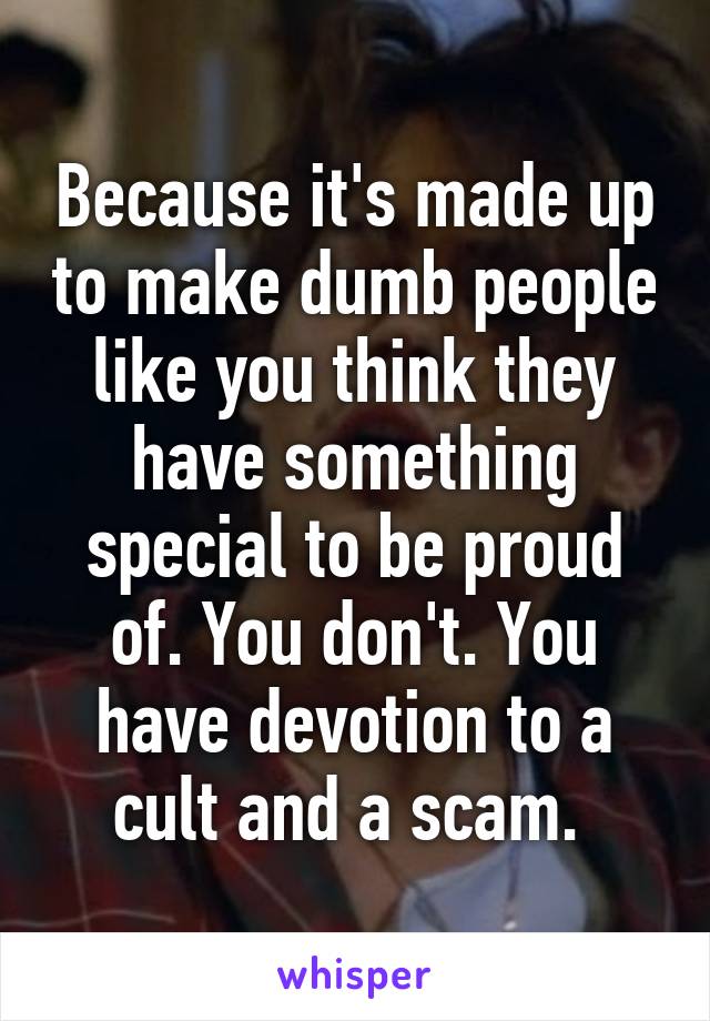 Because it's made up to make dumb people like you think they have something special to be proud of. You don't. You have devotion to a cult and a scam. 