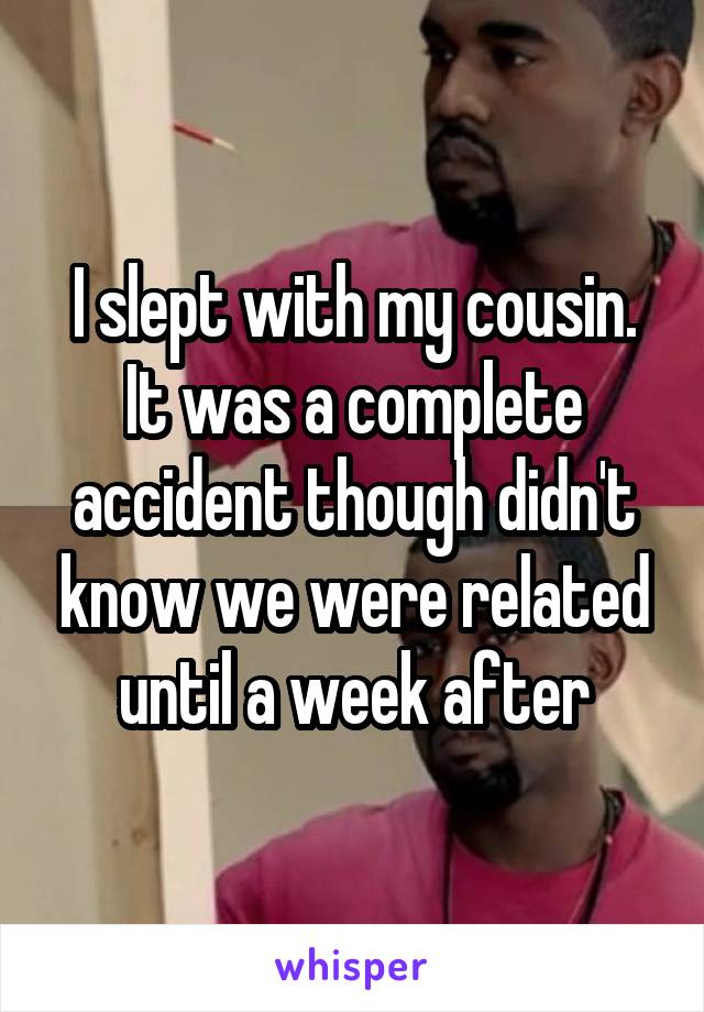 I slept with my cousin. It was a complete accident though didn't know we were related until a week after